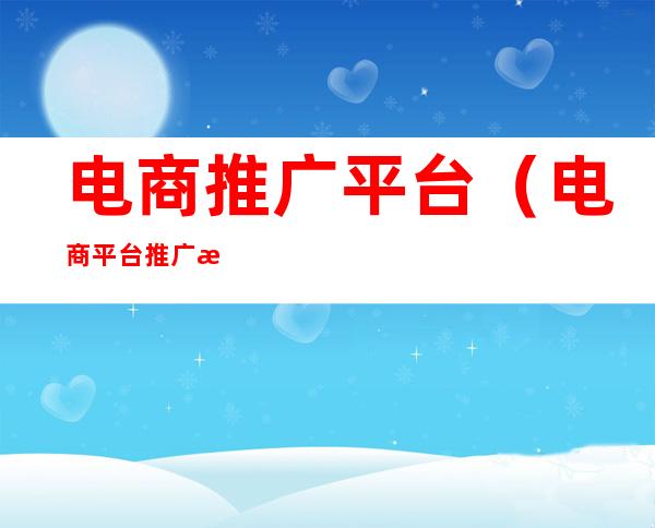 电商推广平台(电商平台推广活动)