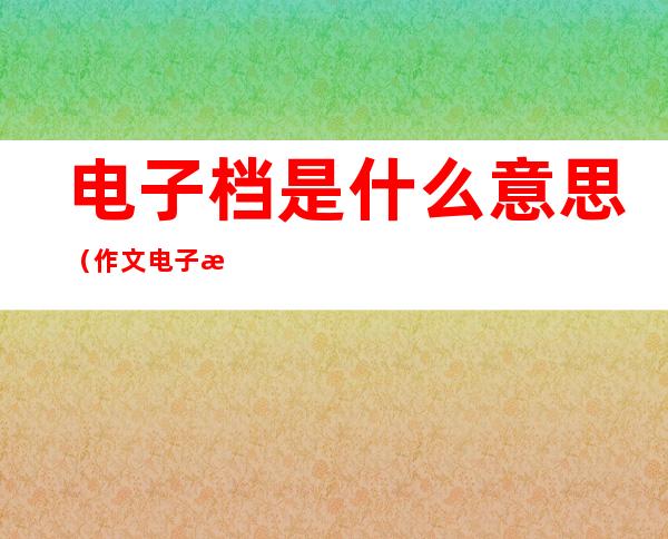 电子档是什么意思(作文电子档是什么意思)