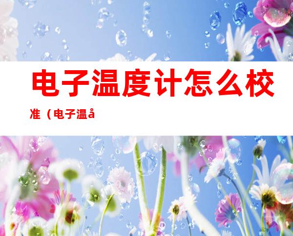 电子温度计怎么校准（电子温度计怎么校准准确）