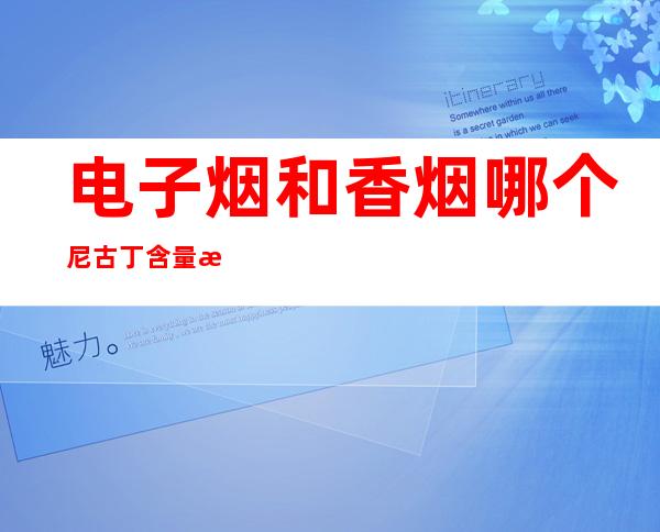 电子烟和香烟哪个尼古丁含量更大(电子烟和香烟尼古丁含量对比)