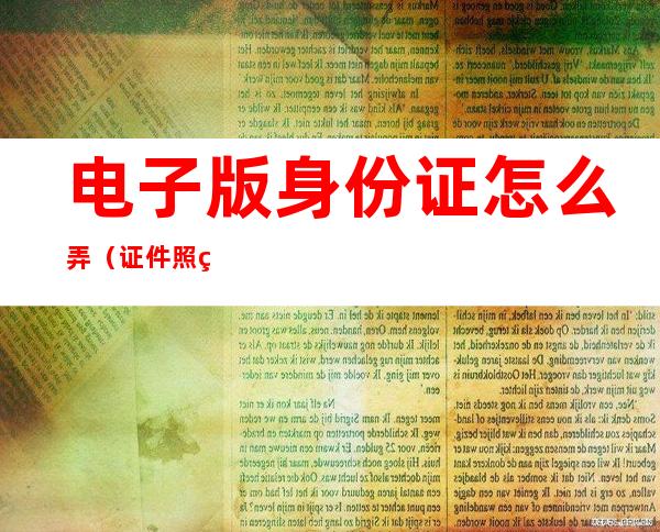 电子版身份证怎么弄(证件照片电子版怎么弄)