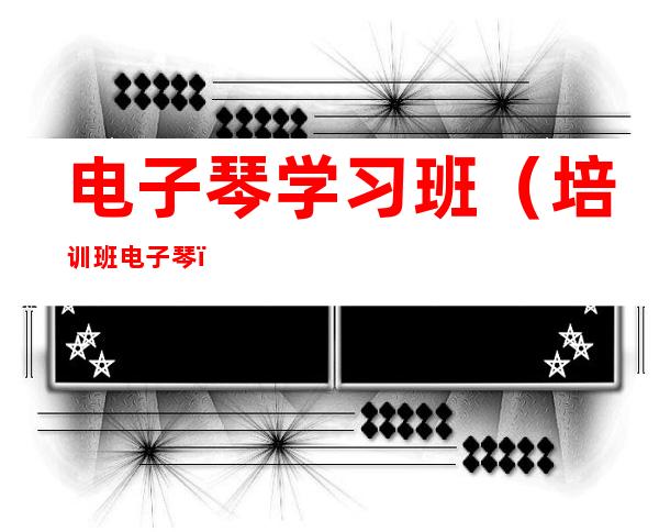 电子琴学习班(培训班电子琴)