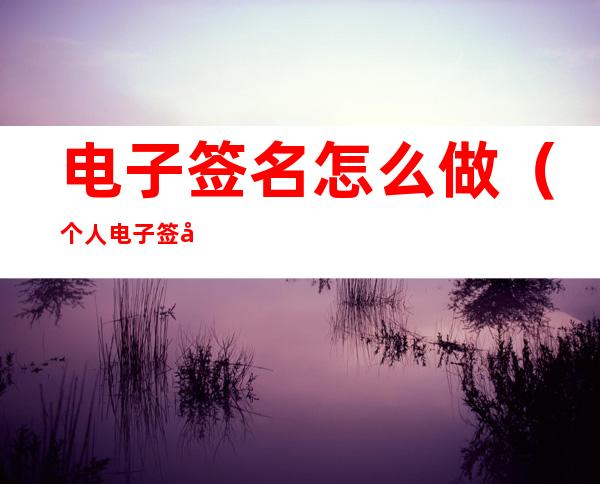 电子签名怎么做(个人电子签名怎么做)