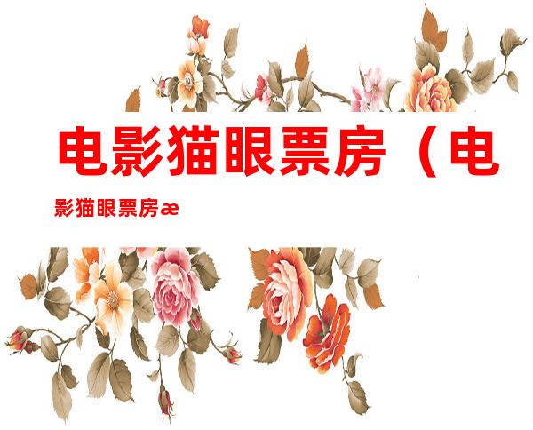 电影猫眼票房(电影猫眼票房排行榜)