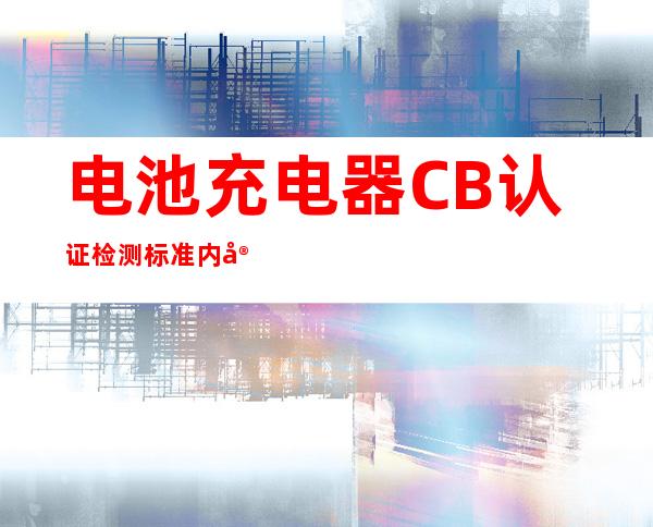 电池充电器CB认证检测标准内容详解 – 深圳宝安新安商务KTV