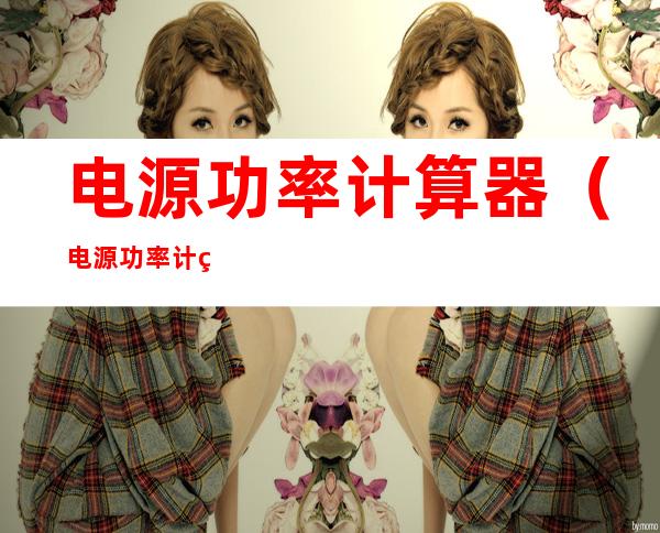 电源功率计算器(电源功率计算器在线使用)
