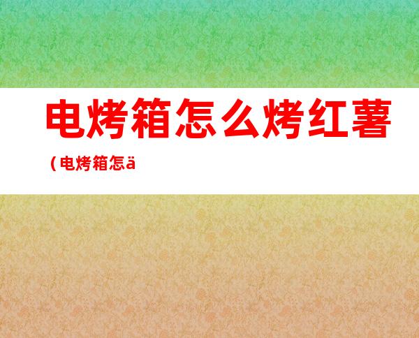 电烤箱怎么烤红薯(电烤箱怎么烤红薯干)