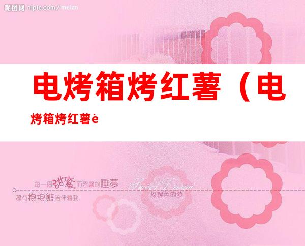 电烤箱烤红薯(电烤箱烤红薯视频教程)