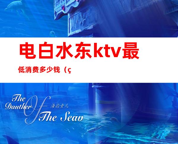 电白水东ktv最低消费多少钱（电白水东哪个酒吧好）