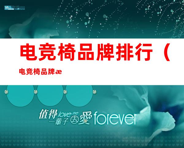 电竞椅品牌排行(电竞椅品牌排行榜前十名)