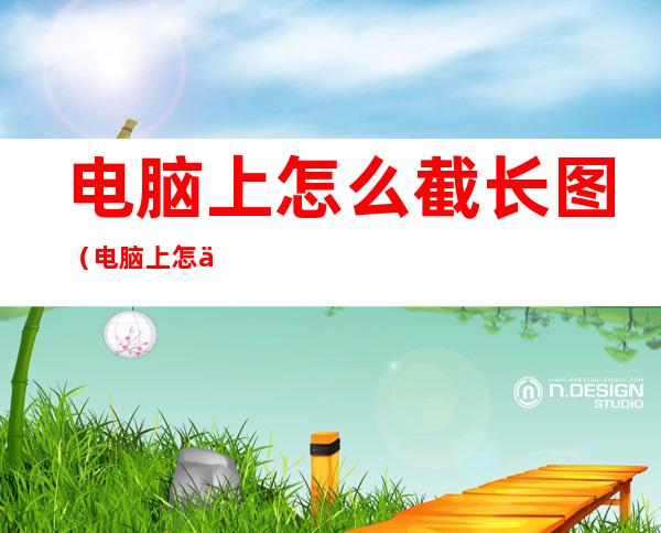 电脑上怎么截长图(电脑上怎么截长图发微信上面)