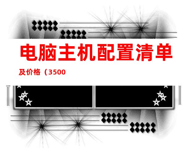 电脑主机配置清单及价格(3500电脑主机配置清单及价格)