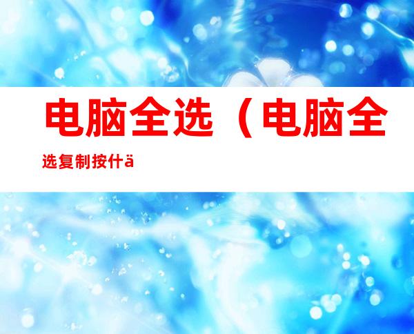 电脑全选(电脑全选复制按什么键)