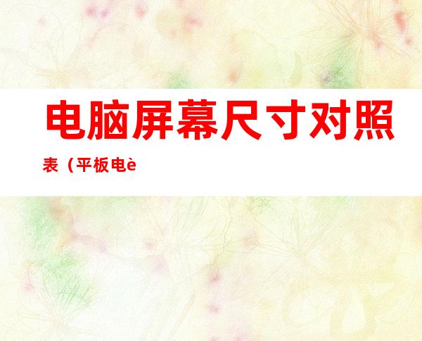 电脑屏幕尺寸对照表(平板电脑屏幕尺寸对照表)
