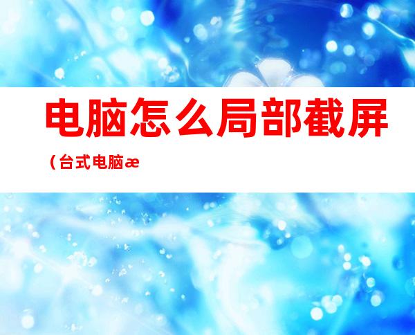 电脑怎么局部截屏（台式电脑怎么局部截屏）