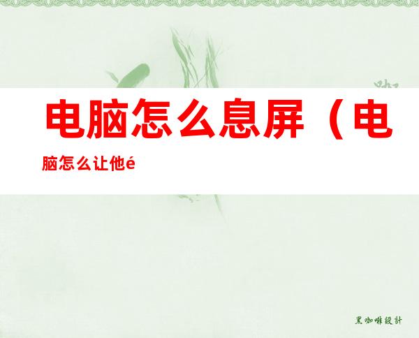 电脑怎么息屏(电脑怎么让他黑屏休息但不关机)