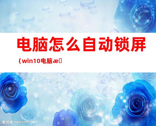 电脑怎么自动锁屏(win10电脑怎么自动锁屏)