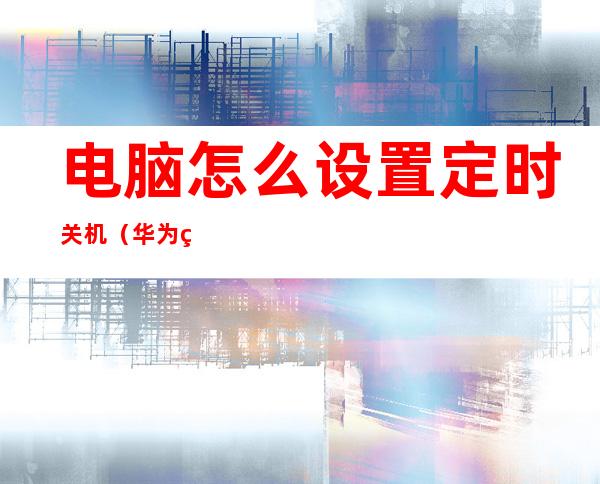 电脑怎么设置定时关机(华为电脑怎么设置定时关机)