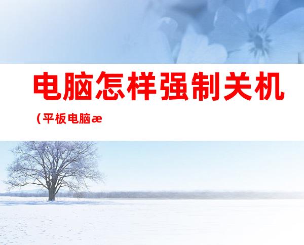 电脑怎样强制关机(平板电脑怎样强制关机)