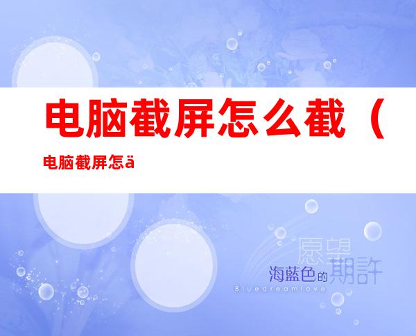 电脑截屏怎么截（电脑截屏怎么截长图）