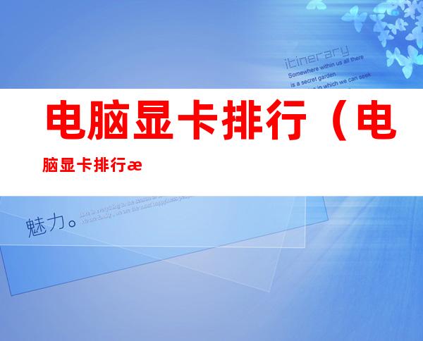 电脑显卡排行(电脑显卡排行榜天梯图2022)