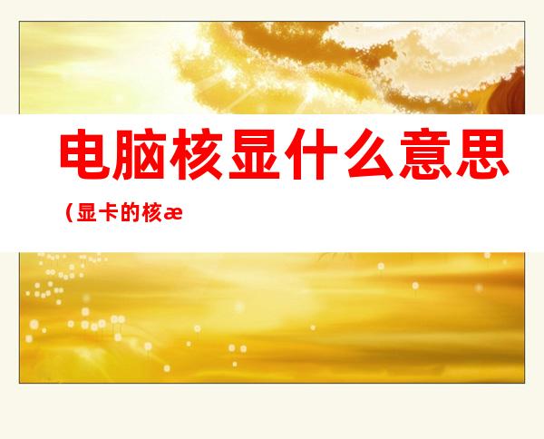电脑核显什么意思(显卡的核显是什么意思)