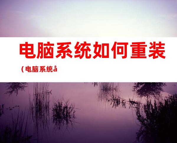 电脑系统如何重装(电脑系统如何重装系统)