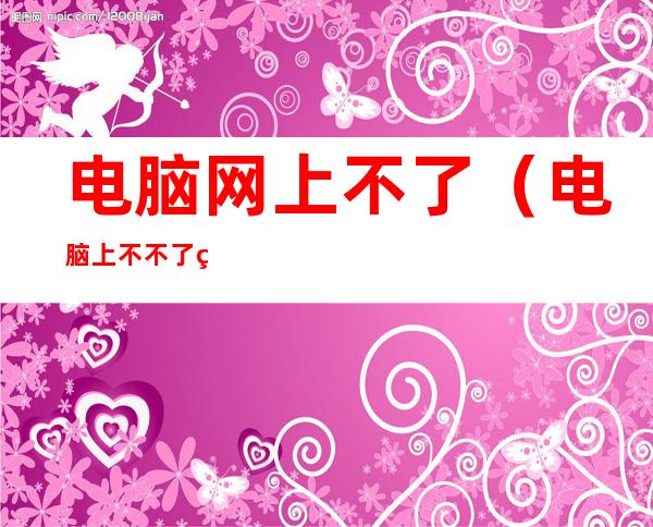 电脑网上不了(电脑上不不了网)