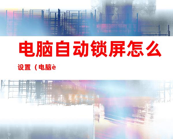 电脑自动锁屏怎么设置(电脑自动锁屏怎么设置win7)