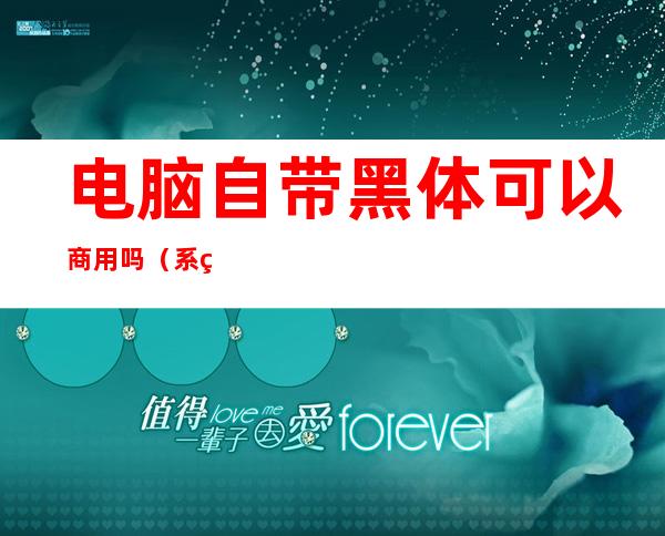 电脑自带黑体可以商用吗(系统自带的黑体可商用吗)