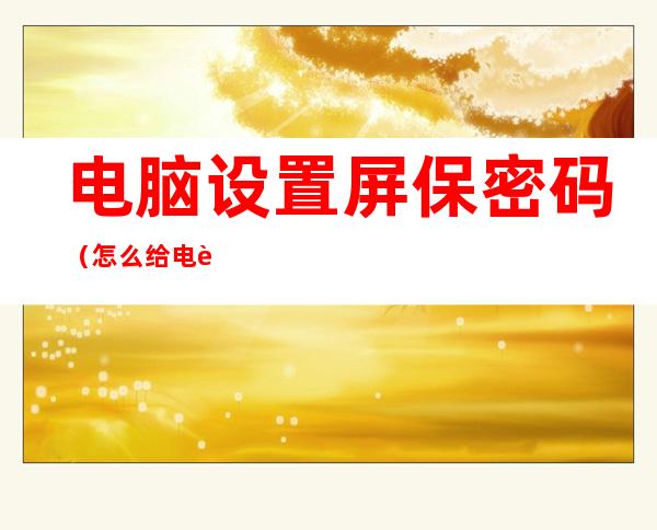 电脑设置屏保密码(怎么给电脑设置屏保密码)