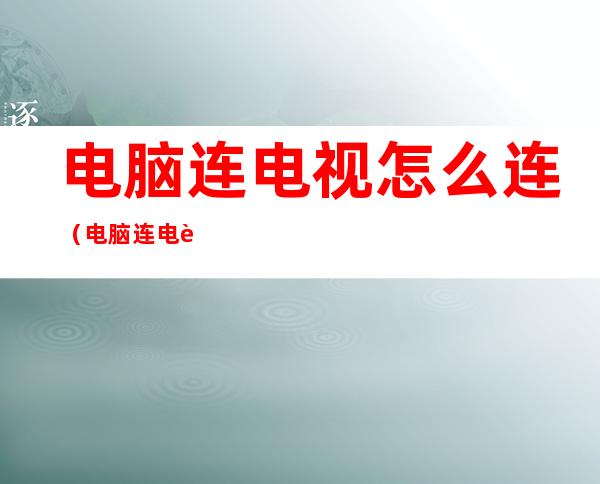 电脑连电视怎么连(电脑连电视怎么连接声音)