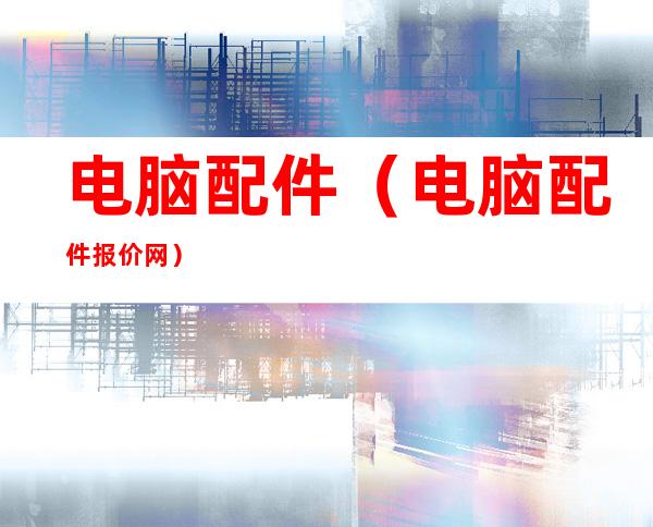 电脑配件（电脑配件报价网）
