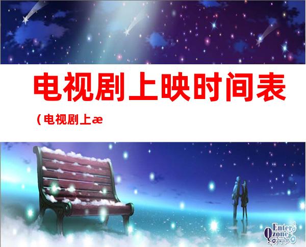 电视剧上映时间表（电视剧上映时间表2022）