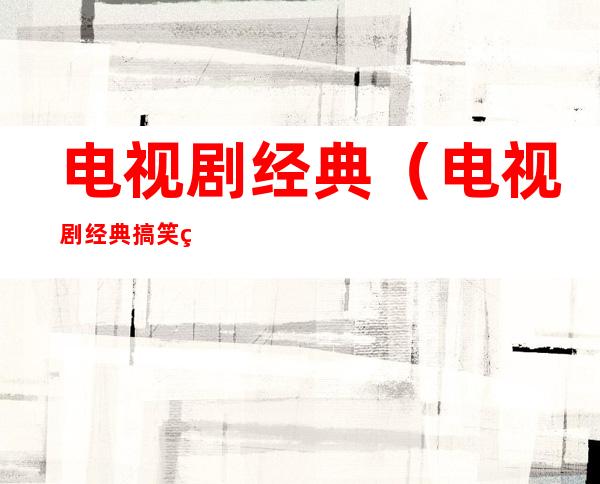 电视剧经典(电视剧经典搞笑的角色名字)