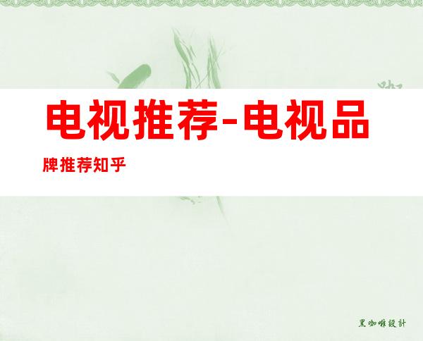 电视推荐-电视品牌推荐知乎