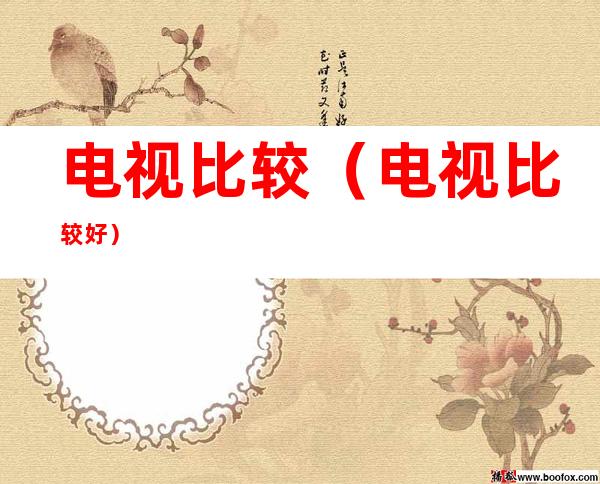 电视比较(电视比较好)