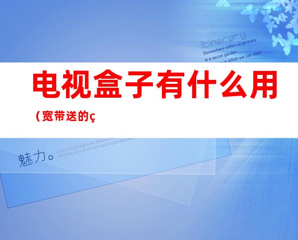 电视盒子有什么用(宽带送的电视盒子有什么用)