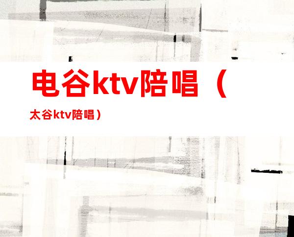 电谷ktv陪唱（太谷ktv陪唱）