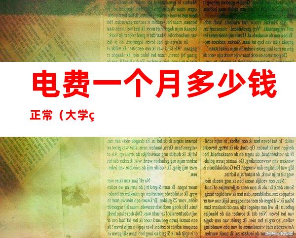 电费一个月多少钱正常（大学电费一个月多少钱正常）