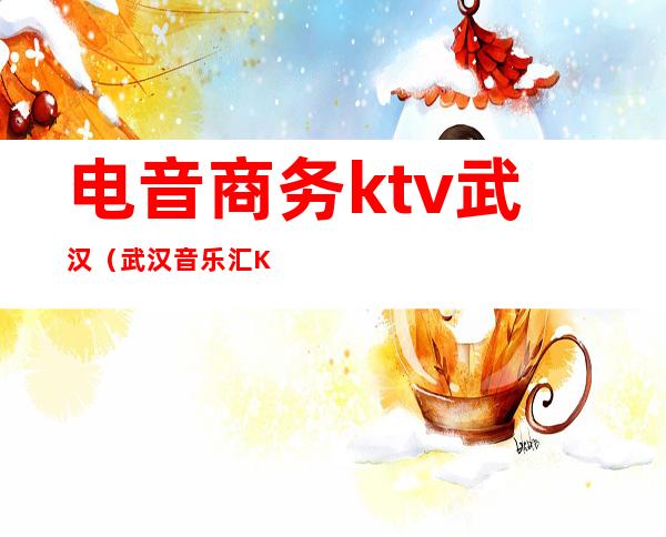 电音商务ktv武汉（武汉音乐汇KTV）