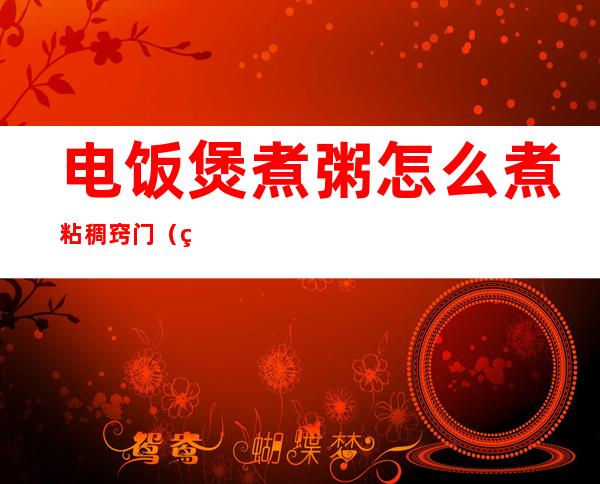 电饭煲煮粥怎么煮粘稠窍门(电饭煲怎么把粥煮稠)