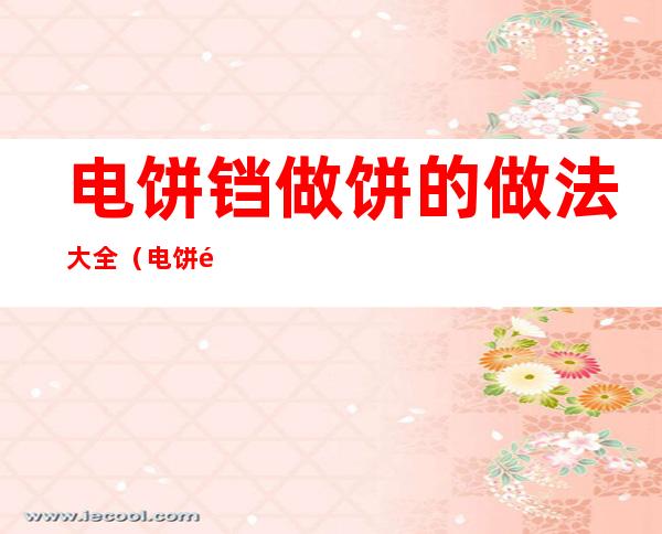 电饼铛做饼的做法大全(电饼铛做饼的做法大全视频)
