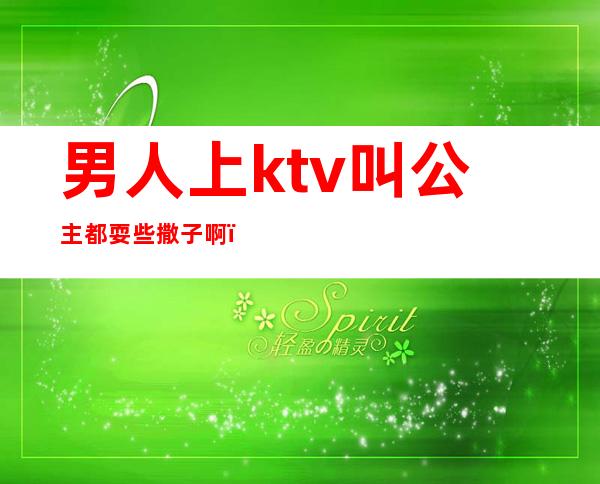 男人上ktv叫公主都耍些撒子啊(男人们去ktv 点公主是怎么玩的)