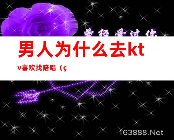 男人为什么去ktv喜欢找陪唱(男人为什么喜欢ktv里找陪唱)