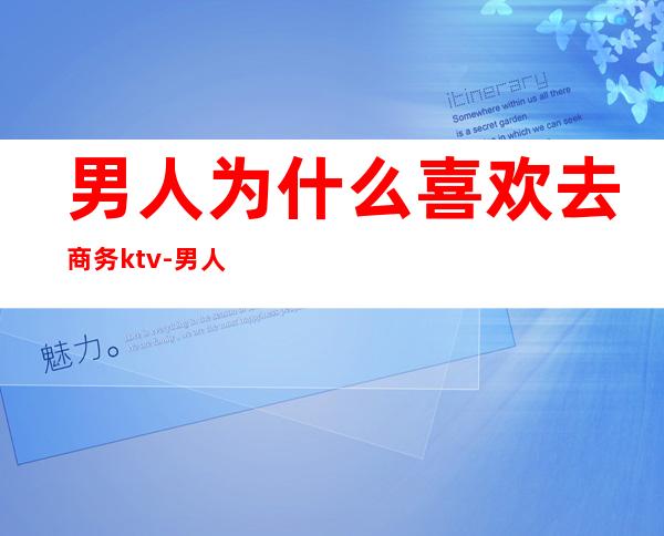 男人为什么喜欢去商务ktv-男人爱去KTV是什么心理?