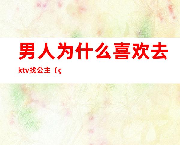 男人为什么喜欢去ktv找公主(男人为什么喜欢去ktv找公主睡觉)