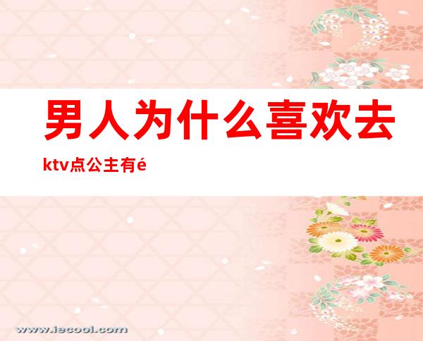 男人为什么喜欢去ktv点公主有问题吗(男人们去ktv点公主一起不尴尬吗)