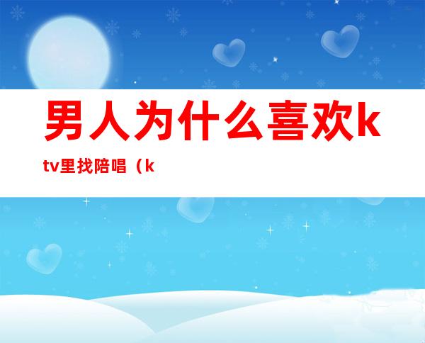 男人为什么喜欢ktv里找陪唱(ktv陪唱有男的吗)