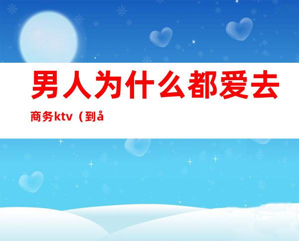 男人为什么都爱去商务ktv(到底什么是商务男装)